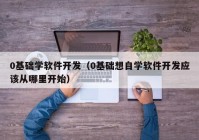 0基础学软件开发（0基础想自学软件开发应该从哪里开始）