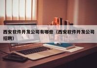 西安软件开发公司有哪些（西安软件开发公司招聘）