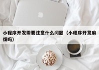 小程序开发需要注意什么问题（小程序开发麻烦吗）