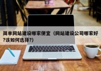 简单网站建设哪家便宜（网站建设公司哪家好?该如何选择?）