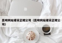 昆明网站建设正规公司（昆明网站建设正规公司）