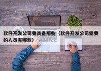 软件开发公司要具备那些（软件开发公司需要的人员有哪些）