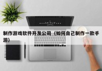 制作游戏软件开发公司（如何自己制作一款手游）