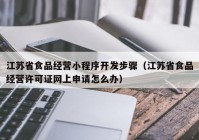 江苏省食品经营小程序开发步骤（江苏省食品经营许可证网上申请怎么办）