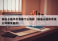 微信小程序开发哪个公司好（微信小程序开发公司哪家最好）