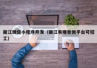 丽江微信小程序开发（丽江有哪些微平台可招工）