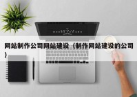 网站制作公司网站建设（制作网站建设的公司）