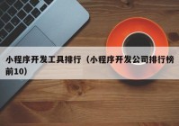 小程序开发工具排行（小程序开发公司排行榜前10）