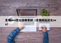 无锡seo优化找哪家好（无锡网站优化seo）