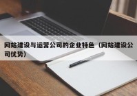 网站建设与运营公司的企业特色（网站建设公司优势）