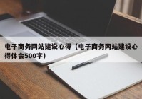 电子商务网站建设心得（电子商务网站建设心得体会500字）