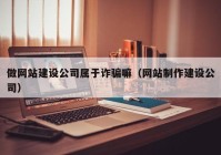 做网站建设公司属于诈骗嘛（网站制作建设公司）