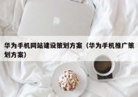 华为手机网站建设策划方案（华为手机推广策划方案）