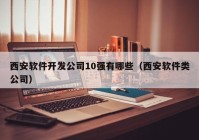 西安软件开发公司10强有哪些（西安软件类公司）