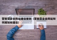 营销型企业网站建设策划（营销型企业网站如何规划和建设）