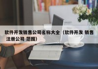 软件开发销售公司名称大全（软件开发 销售 注册公司 范围）