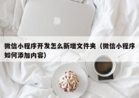 微信小程序开发怎么新增文件夹（微信小程序如何添加内容）