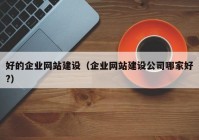 好的企业网站建设（企业网站建设公司哪家好?）