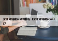 企业网站建设公司排行（企业网站建设wang）