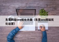 东莞网站seo优化方案（东莞seo网站优化运营）