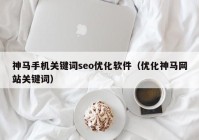 神马手机关键词seo优化软件（优化神马网站关键词）