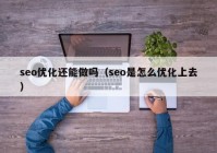 seo优化还能做吗（seo是怎么优化上去）