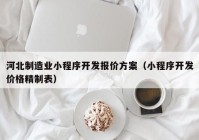 河北制造业小程序开发报价方案（小程序开发价格精制表）