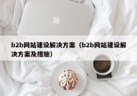 b2b网站建设解决方案（b2b网站建设解决方案及措施）