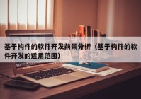 基于构件的软件开发前景分析（基于构件的软件开发的适用范围）