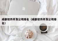 成都软件开发公司排名（成都软件开发公司排名）