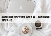 商务网站建设与管理第二版答案（商务网站规划与设计）