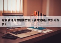 定制软件开发报价方案（软件定制开发公司报价）