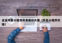 企业外包小程序开发报价方案（外包小程序价格）