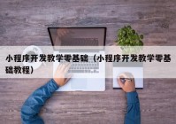 小程序开发教学零基础（小程序开发教学零基础教程）