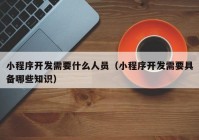 小程序开发需要什么人员（小程序开发需要具备哪些知识）