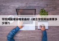 学校网站建设哪家最好（建立学校网站需要多少钱?）