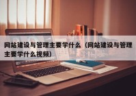 网站建设与管理主要学什么（网站建设与管理主要学什么视频）