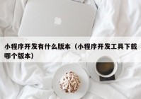 小程序开发有什么版本（小程序开发工具下载哪个版本）