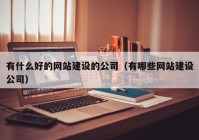 有什么好的网站建设的公司（有哪些网站建设公司）