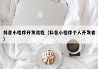 抖音小程序开发流程（抖音小程序个人开发者）