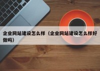 企业网站建设怎么样（企业网站建设怎么样好做吗）