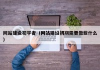 网站建设初学者（网站建设初期需要做些什么）