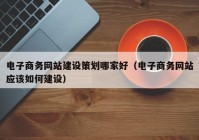 电子商务网站建设策划哪家好（电子商务网站应该如何建设）