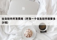 社交软件开发费用（开发一个交友软件需要多少钱）