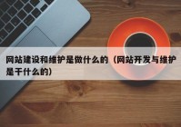 网站建设和维护是做什么的（网站开发与维护是干什么的）