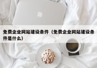 免费企业网站建设条件（免费企业网站建设条件是什么）