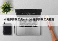 小程序开发工具api（小程序开发工具推荐）