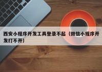 西安小程序开发工具登录不起（微信小程序开发打不开）