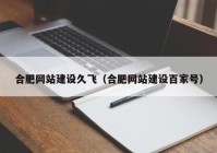 合肥网站建设久飞（合肥网站建设百家号）