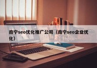 南宁seo优化推广公司（南宁seo企业优化）